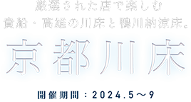 Enjoy Kifune and Takao Kawadoko and Kamogawa Noryodoko at carefully selected shops. Kyoto Kawadoko Period: 2022.5-9