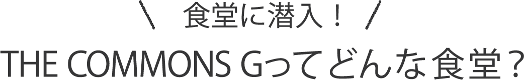 食堂に潜入！THE COMMONS Gってどんな食堂？