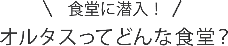 食堂に潜入！オルタスってどんな食堂？