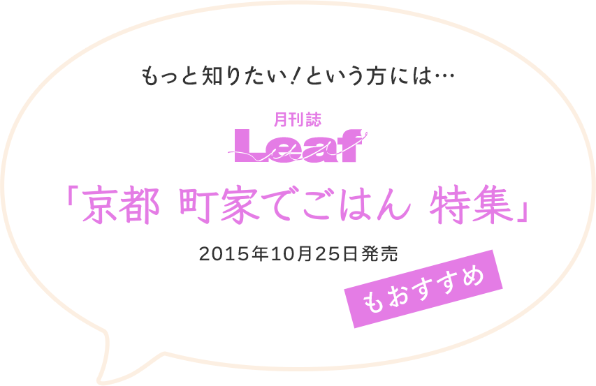 もっと知りたい！という方には、月刊誌 Leaf「京都 町家でごはん 特集」（2015年10月15日発売）もおすすめ
