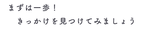 まずは一歩きっかけを