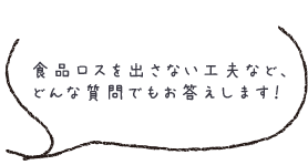 食品ロスを出さない工夫など、どんな質問でもお答えします！