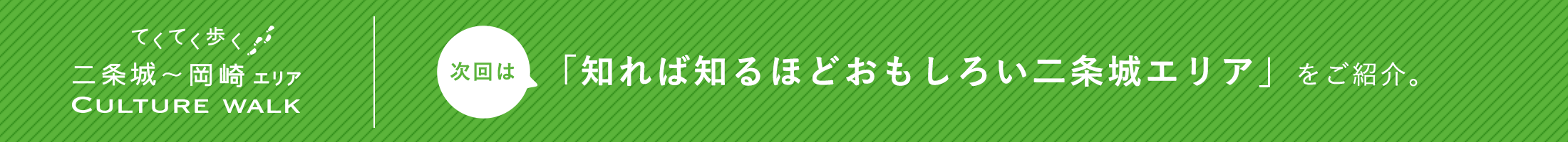 てくてく歩く二条城〜岡崎エリア CULTURE WALK 次回は「知れば知るほどおもしろい二条城エリア」をご紹介予定。