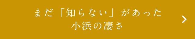 まだ「知らない」があった小浜の凄さ