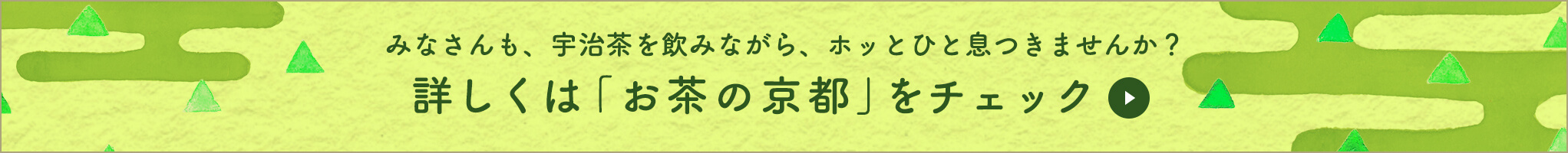 みなさんも、宇治茶を飲みながら、ホッとひと息つきませんか？ 詳しくは「お茶の京都」をチェック