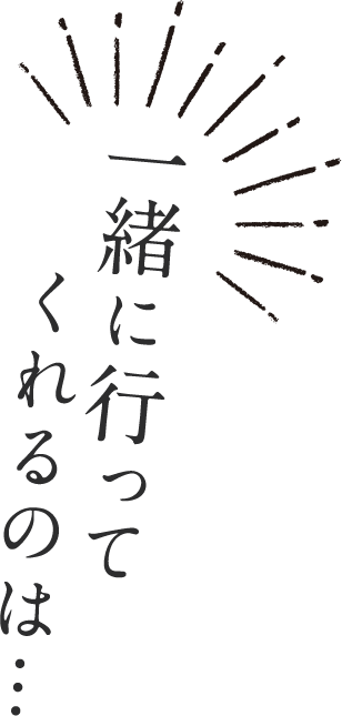 一緒に行ってくれるのは…