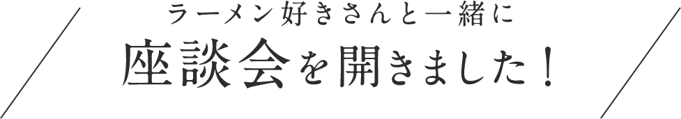 ラーメン好きさんと一緒に座談会を開きました！